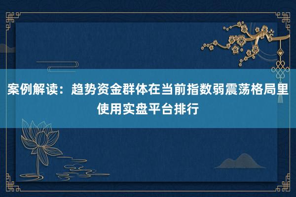 案例解读：趋势资金群体在当前指数弱震荡格局里使用实盘平台排行
