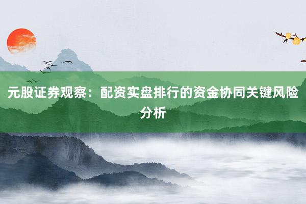 元股证券观察：配资实盘排行的资金协同关键风险分析