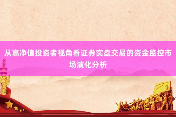 从高净值投资者视角看证券实盘交易的资金监控市场演化分析
