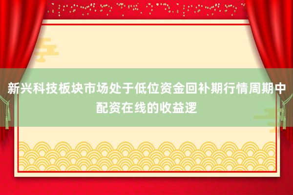 新兴科技板块市场处于低位资金回补期行情周期中配资在线的收益逻
