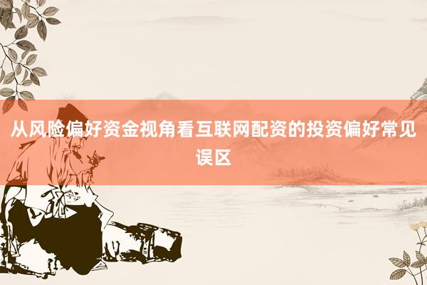从风险偏好资金视角看互联网配资的投资偏好常见误区