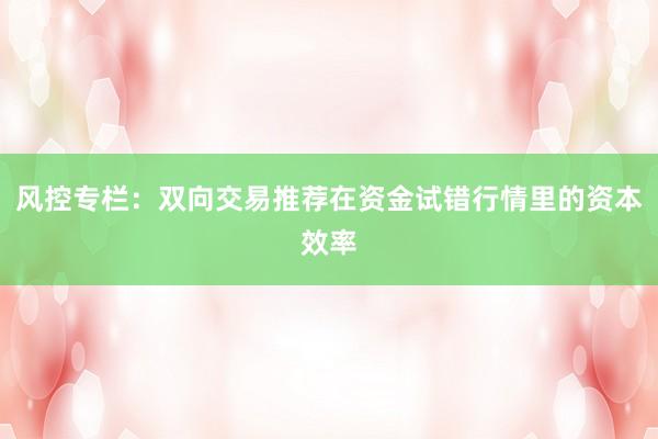 风控专栏:双向交易推荐在资金试错行情里的资本效率