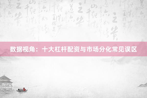 数据视角：十大杠杆配资与市场分化常见误区
