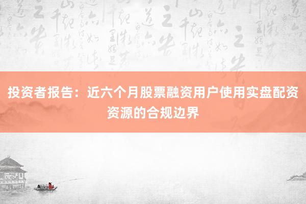投资者报告：近六个月股票融资用户使用实盘配资资源的合规边界