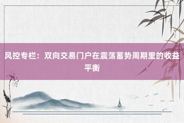 风控专栏：双向交易门户在震荡蓄势周期里的收益平衡