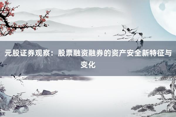 元股证券观察：股票融资融券的资产安全新特征与变化