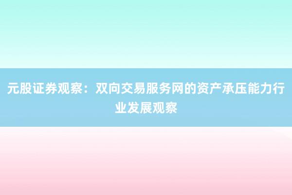 元股证券观察:双向交易服务网的资产承压能力行业发展观察