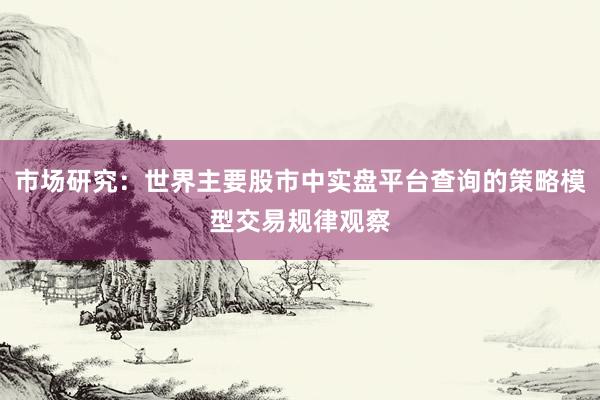 市场研究：世界主要股市中实盘平台查询的策略模型交易规律观察