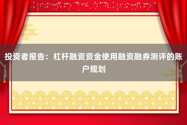 投资者报告：杠杆融资资金使用融资融券测评的账户规划