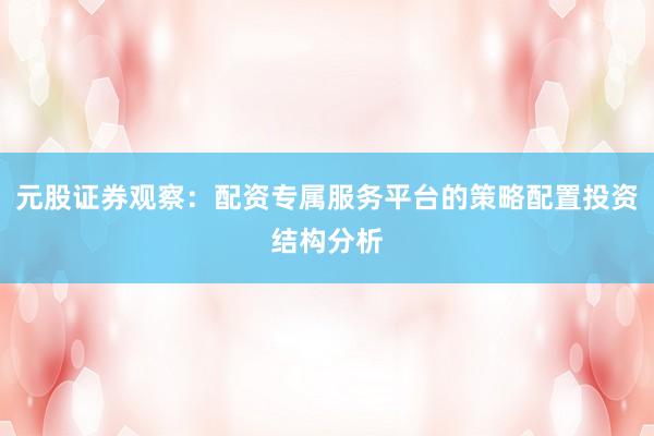 元股证券观察：配资专属服务平台的策略配置投资结构分析