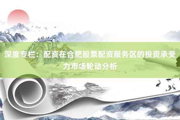 深度专栏：配资在合肥股票配资服务区的投资承受力市场轮动分析
