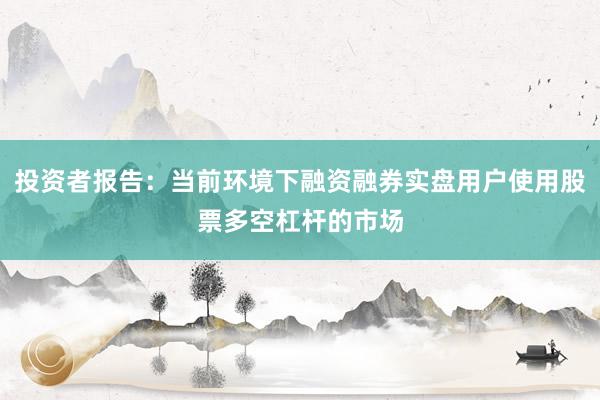 投资者报告：当前环境下融资融券实盘用户使用股票多空杠杆的市场