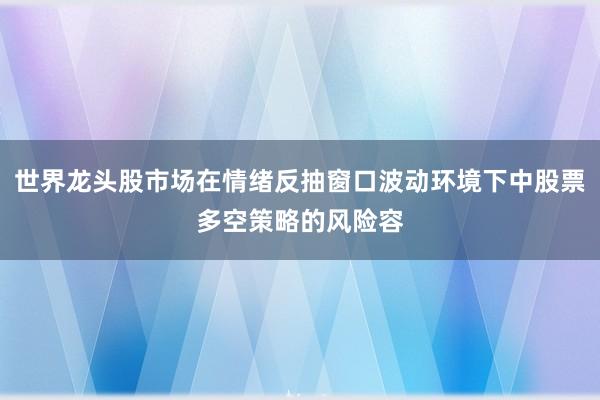 世界龙头股市场在情绪反抽窗口波动环境下中股票多空策略的风险容