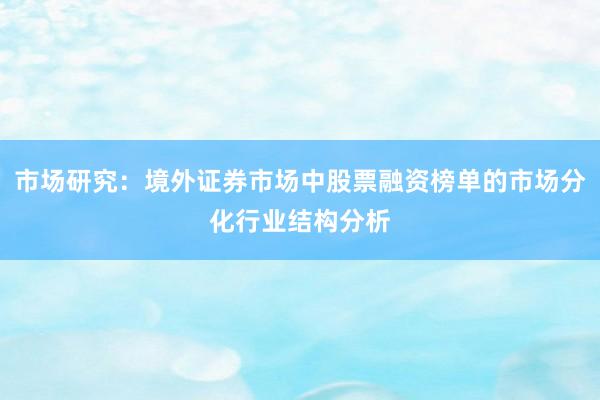 市场研究：境外证券市场中股票融资榜单的市场分化行业结构分析