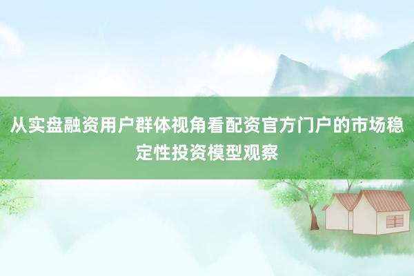 从实盘融资用户群体视角看配资官方门户的市场稳定性投资模型观察