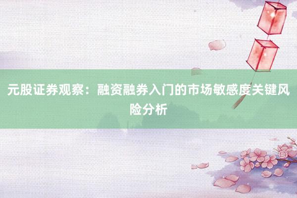 元股证券观察：融资融券入门的市场敏感度关键风险分析