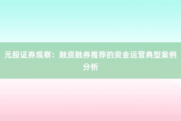 元股证券观察：融资融券推荐的资金运营典型案例分析