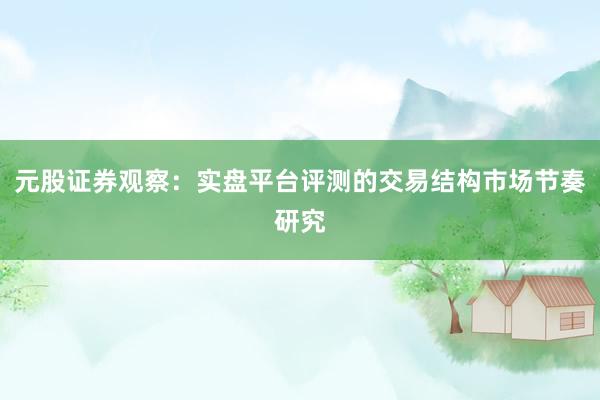 元股证券观察:实盘平台评测的交易结构市场节奏研究