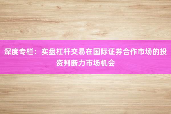 深度专栏：实盘杠杆交易在国际证券合作市场的投资判断力市场机会