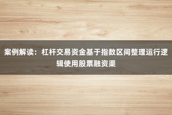 案例解读：杠杆交易资金基于指数区间整理运行逻辑使用股票融资渠