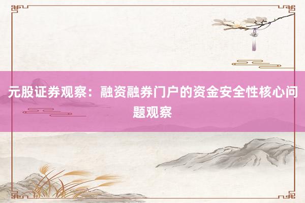 元股证券观察：融资融券门户的资金安全性核心问题观察