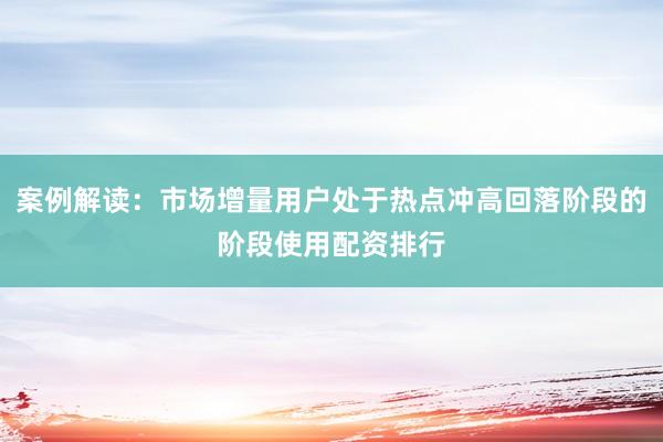 案例解读：市场增量用户处于热点冲高回落阶段的阶段使用配资排行