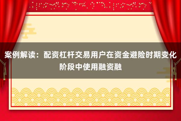案例解读：配资杠杆交易用户在资金避险时期变化阶段中使用融资融