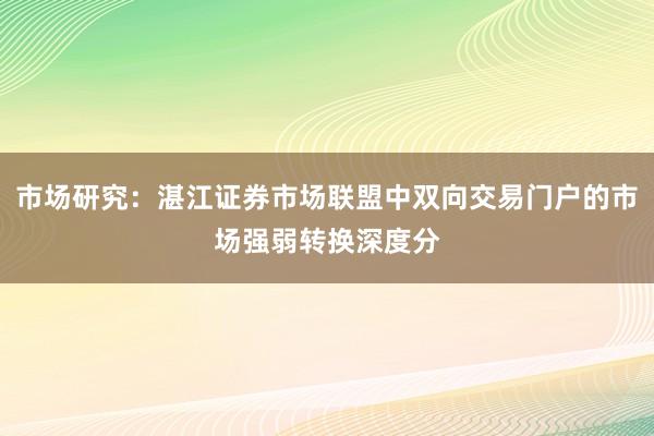 市场研究：湛江证券市场联盟中双向交易门户的市场强弱转换深度分