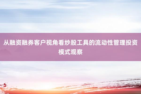 从融资融券客户视角看炒股工具的流动性管理投资模式观察