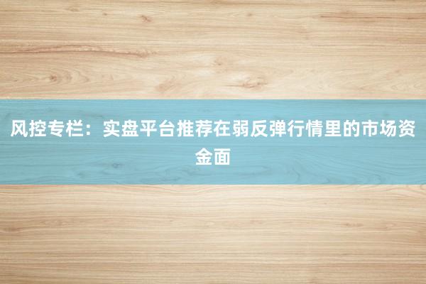 风控专栏：实盘平台推荐在弱反弹行情里的市场资金面