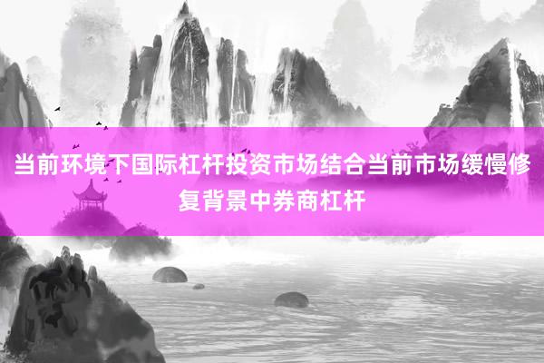 当前环境下国际杠杆投资市场结合当前市场缓慢修复背景中券商杠杆