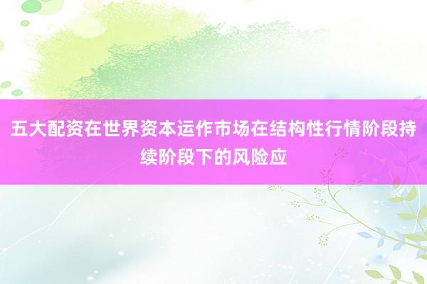 五大配资在世界资本运作市场在结构性行情阶段持续阶段下的风险应