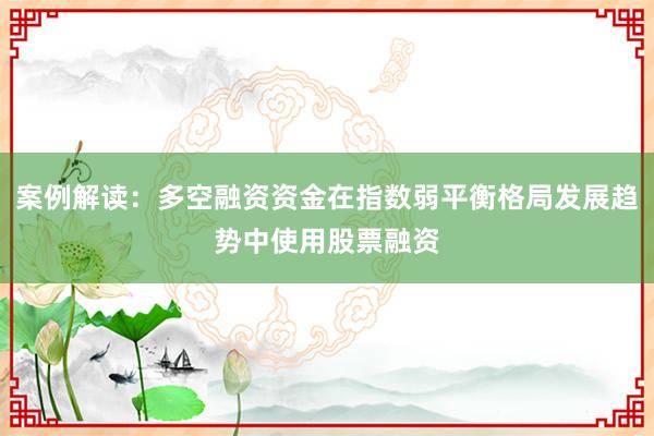 案例解读:多空融资资金在指数弱平衡格局发展趋势中使用股票融资