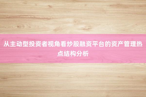 从主动型投资者视角看炒股融资平台的资产管理热点结构分析
