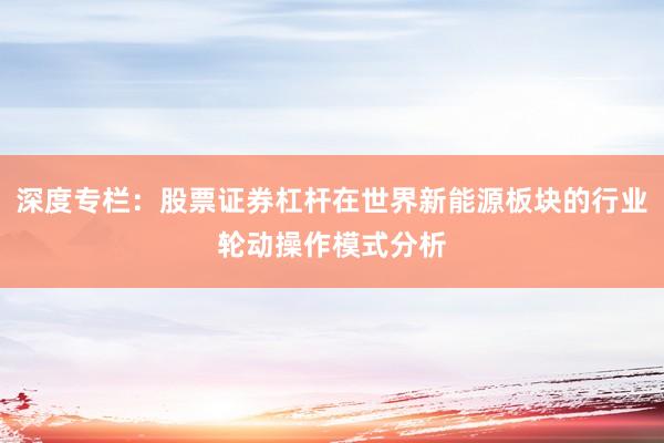 深度专栏：股票证券杠杆在世界新能源板块的行业轮动操作模式分析