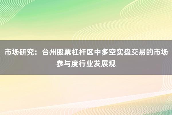 市场研究：台州股票杠杆区中多空实盘交易的市场参与度行业发展观