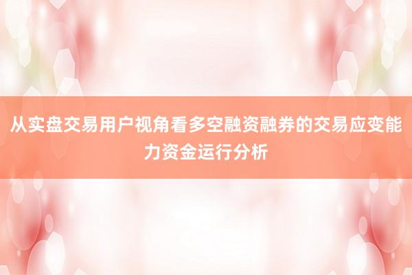 从实盘交易用户视角看多空融资融券的交易应变能力资金运行分析
