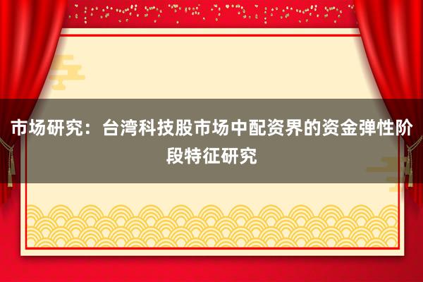市场研究：台湾科技股市场中配资界的资金弹性阶段特征研究