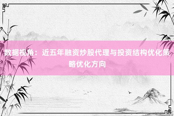 数据视角：近五年融资炒股代理与投资结构优化策略优化方向