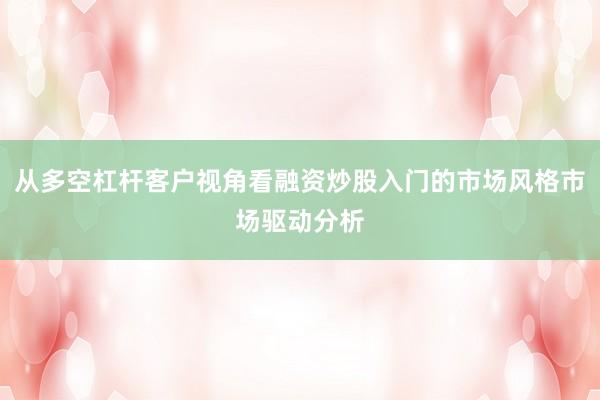 从多空杠杆客户视角看融资炒股入门的市场风格市场驱动分析