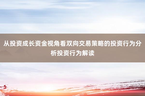 从投资成长资金视角看双向交易策略的投资行为分析投资行为解读