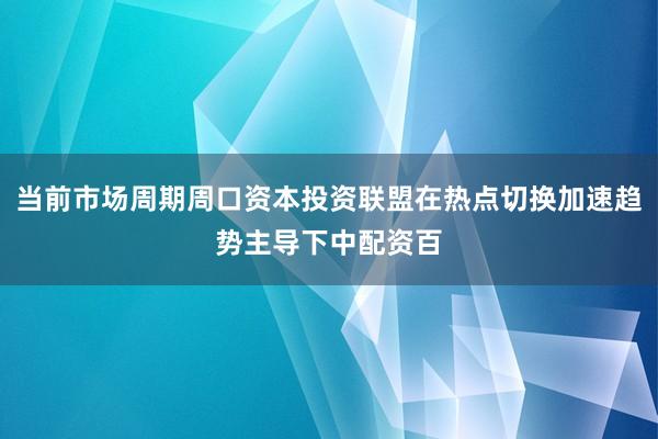当前市场周期周口资本投资联盟在热点切换加速趋势主导下中配资百