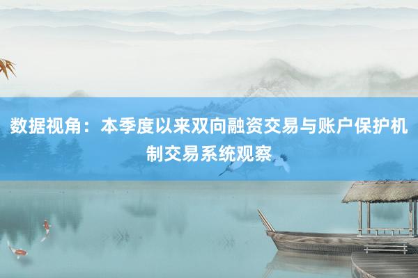 数据视角:本季度以来双向融资交易与账户保护机制交易系统观察