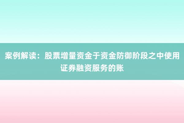 案例解读:股票增量资金于资金防御阶段之中使用证券融资服务的账