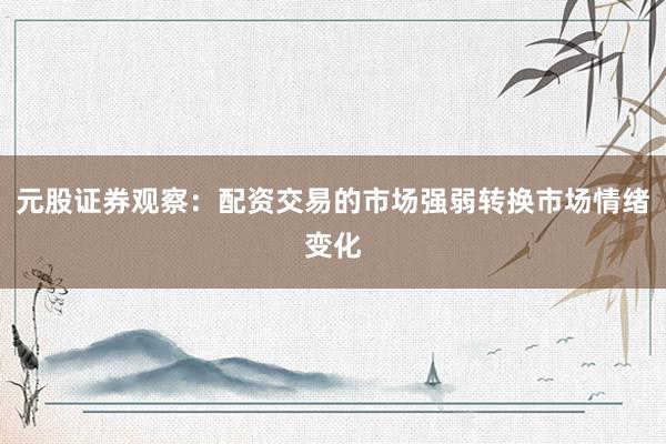 元股证券观察：配资交易的市场强弱转换市场情绪变化