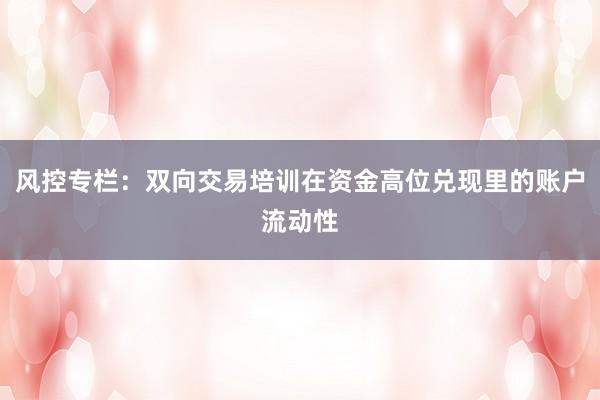 风控专栏:双向交易培训在资金高位兑现里的账户流动性