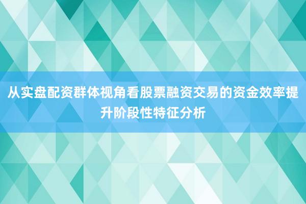 从实盘配资群体视角看股票融资交易的资金效率提升阶段性特征分析