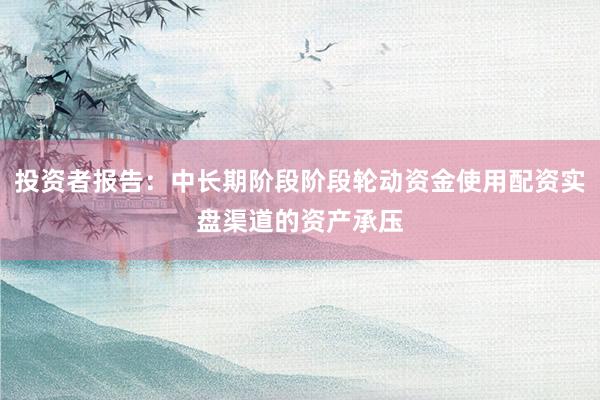 投资者报告:中长期阶段阶段轮动资金使用配资实盘渠道的资产承压