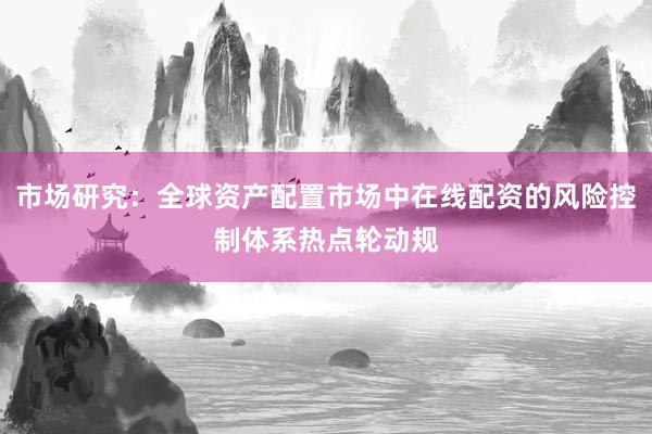 市场研究：全球资产配置市场中在线配资的风险控制体系热点轮动规