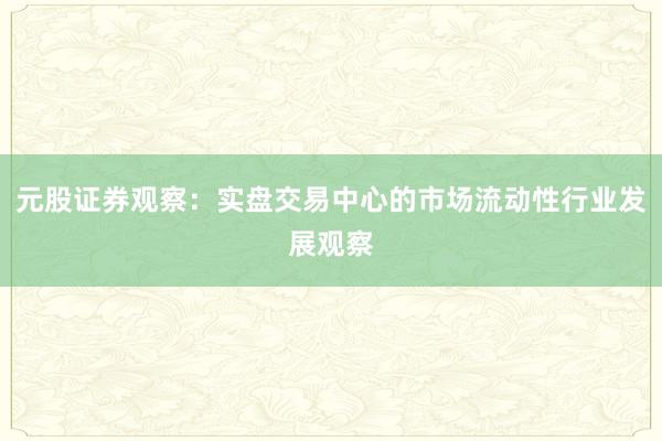 元股证券观察:实盘交易中心的市场流动性行业发展观察